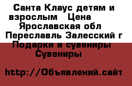Санта Клаус детям и взрослым › Цена ­ 300 - Ярославская обл., Переславль-Залесский г. Подарки и сувениры » Сувениры   
